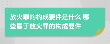 放火罪的构成要件是什么 哪些属于放火罪的构成要件