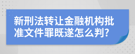 新刑法转让金融机构批准文件罪既遂怎么判?