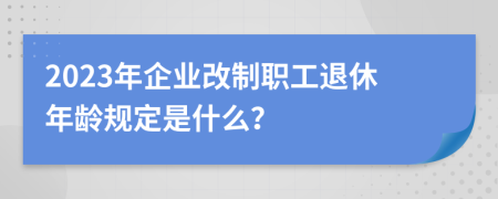 2023年企业改制职工退休年龄规定是什么？