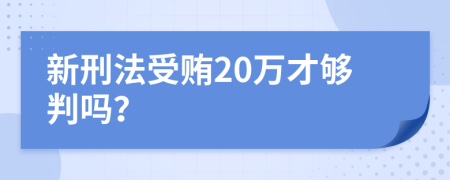 新刑法受贿20万才够判吗？