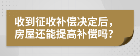 收到征收补偿决定后，房屋还能提高补偿吗？