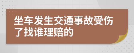 坐车发生交通事故受伤了找谁理赔的