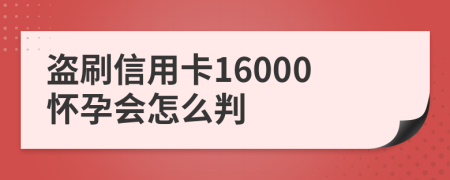 盗刷信用卡16000怀孕会怎么判