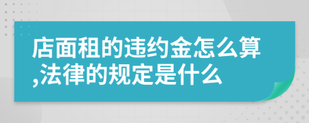 店面租的违约金怎么算,法律的规定是什么