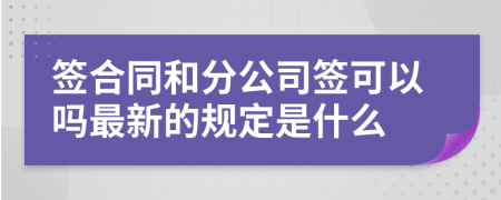 签合同和分公司签可以吗最新的规定是什么