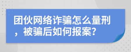 团伙网络诈骗怎么量刑，被骗后如何报案？