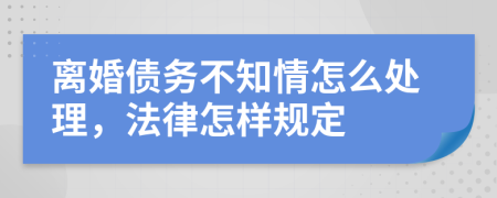 离婚债务不知情怎么处理，法律怎样规定