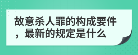 故意杀人罪的构成要件，最新的规定是什么