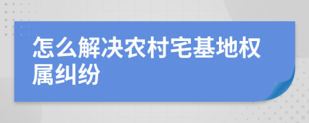 怎么解决农村宅基地权属纠纷