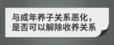 与成年养子关系恶化，是否可以解除收养关系