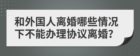 和外国人离婚哪些情况下不能办理协议离婚？