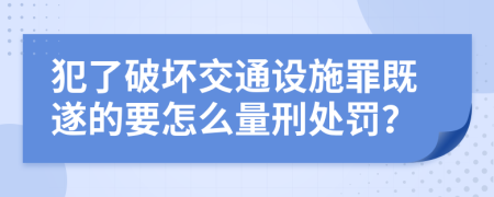 犯了破坏交通设施罪既遂的要怎么量刑处罚？