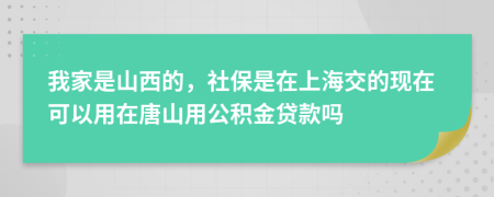 我家是山西的，社保是在上海交的现在可以用在唐山用公积金贷款吗