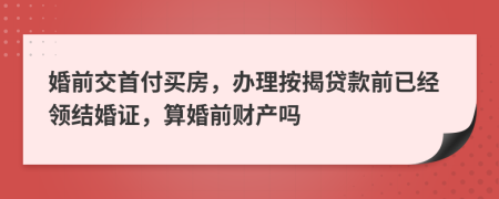 婚前交首付买房，办理按揭贷款前已经领结婚证，算婚前财产吗