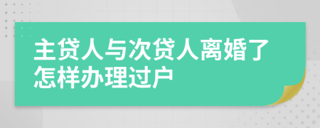 主贷人与次贷人离婚了怎样办理过户