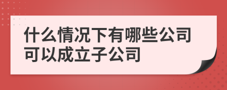什么情况下有哪些公司可以成立子公司