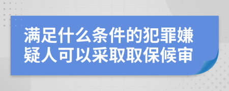 满足什么条件的犯罪嫌疑人可以采取取保候审