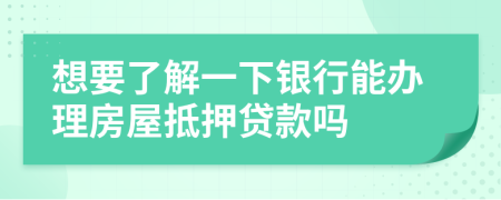 想要了解一下银行能办理房屋抵押贷款吗