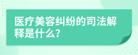 医疗美容纠纷的司法解释是什么？