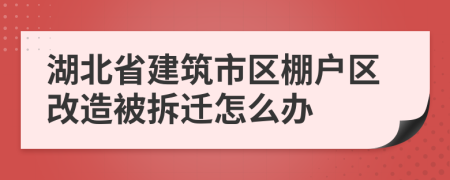 湖北省建筑市区棚户区改造被拆迁怎么办