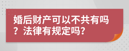 婚后财产可以不共有吗？法律有规定吗？