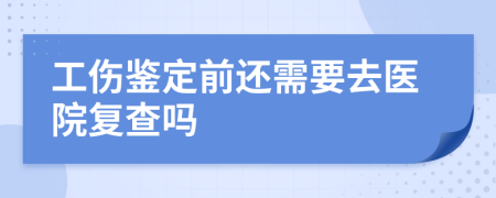 工伤鉴定前还需要去医院复查吗