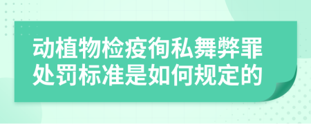 动植物检疫徇私舞弊罪处罚标准是如何规定的