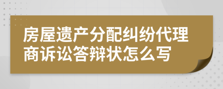 房屋遗产分配纠纷代理商诉讼答辩状怎么写