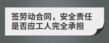 签劳动合同，安全责任是否应工人完全承担