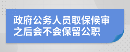 政府公务人员取保候审之后会不会保留公职