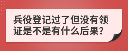 兵役登记过了但没有领证是不是有什么后果？