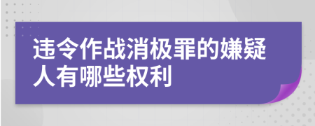 违令作战消极罪的嫌疑人有哪些权利