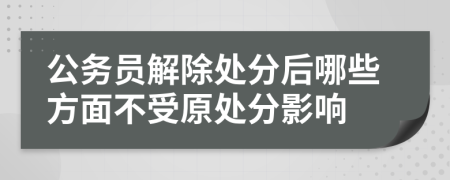 公务员解除处分后哪些方面不受原处分影响