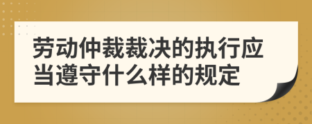 劳动仲裁裁决的执行应当遵守什么样的规定