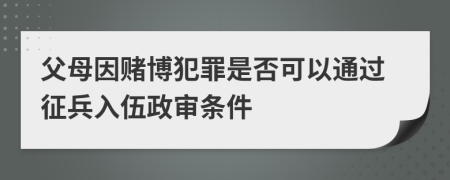 父母因赌博犯罪是否可以通过征兵入伍政审条件