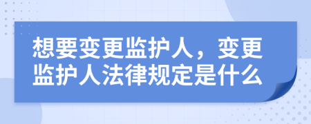 想要变更监护人，变更监护人法律规定是什么