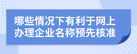 哪些情况下有利于网上办理企业名称预先核准