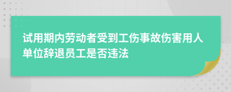 试用期内劳动者受到工伤事故伤害用人单位辞退员工是否违法