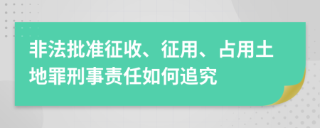 非法批准征收、征用、占用土地罪刑事责任如何追究