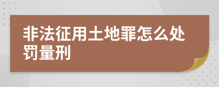 非法征用土地罪怎么处罚量刑