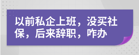 以前私企上班，没买社保，后来辞职，咋办