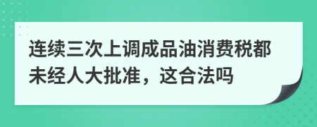 连续三次上调成品油消费税都未经人大批准，这合法吗