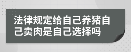 法律规定给自己养猪自己卖肉是自己选择吗