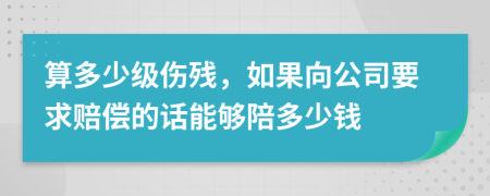 算多少级伤残，如果向公司要求赔偿的话能够陪多少钱