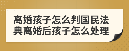 离婚孩子怎么判国民法典离婚后孩子怎么处理