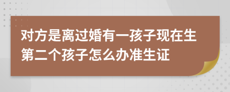 对方是离过婚有一孩子现在生第二个孩子怎么办准生证