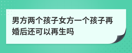 男方两个孩子女方一个孩子再婚后还可以再生吗