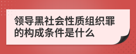 领导黑社会性质组织罪的构成条件是什么