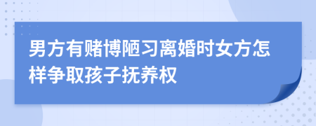 男方有赌博陋习离婚时女方怎样争取孩子抚养权