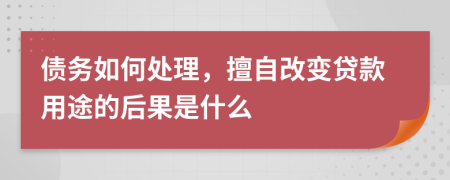 债务如何处理，擅自改变贷款用途的后果是什么